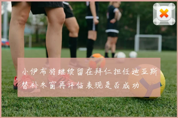 小伊布将继续留在拜仁担任迪亚斯替补冬窗再评估表现是否成功