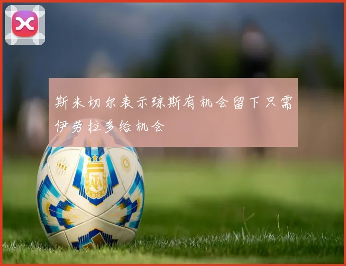 斯米切尔表示琼斯有机会留下只需伊劳拉多给机会