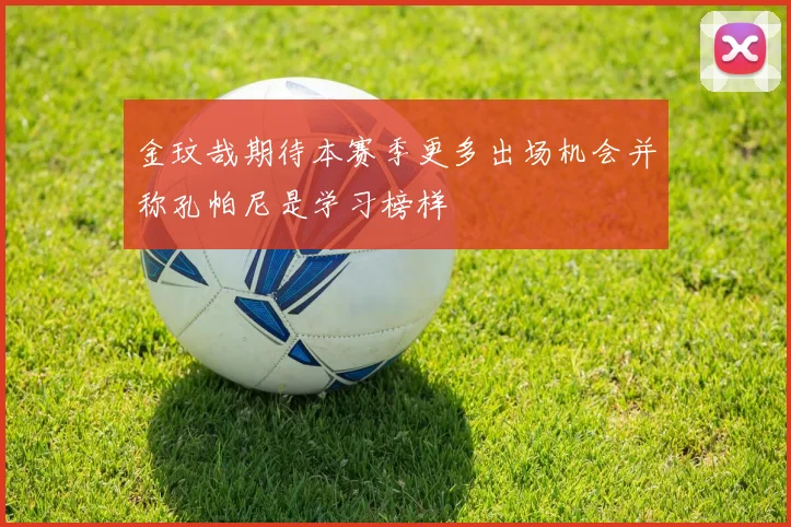 金玟哉期待本赛季更多出场机会并称孔帕尼是学习榜样