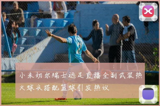 小米切尔瑞士远足直播全副武装热火球衣搭配篮球引发热议