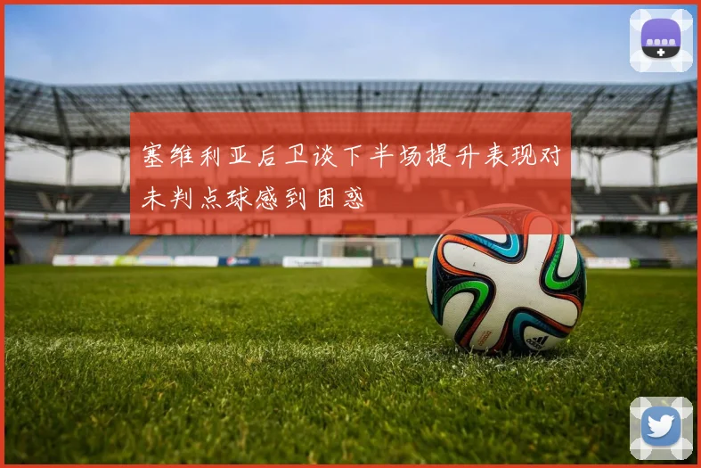 塞维利亚后卫谈下半场提升表现对未判点球感到困惑