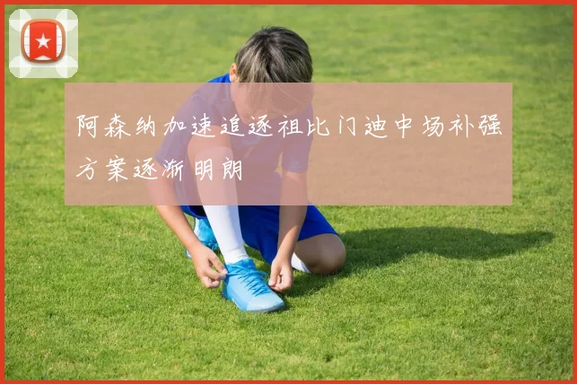 阿森纳加速追逐祖比门迪中场补强方案逐渐明朗