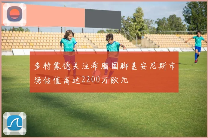 多特蒙德关注希腊国脚基安尼斯市场估值高达2200万欧元