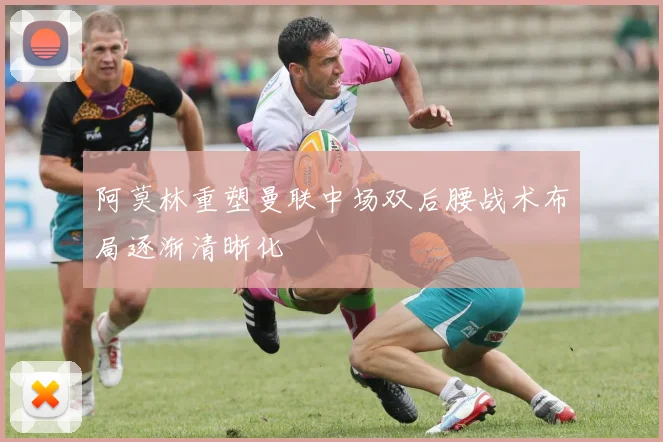 阿莫林重塑曼联中场双后腰战术布局逐渐清晰化