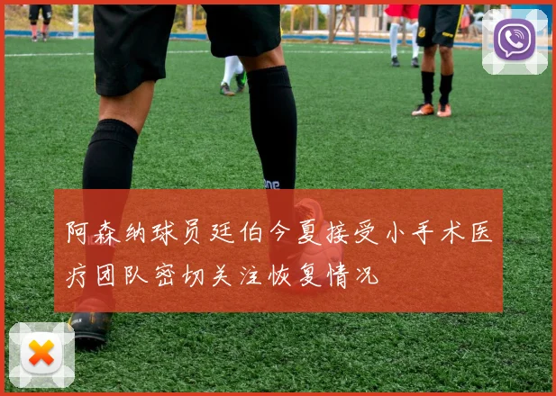 阿森纳球员廷伯今夏接受小手术医疗团队密切关注恢复情况