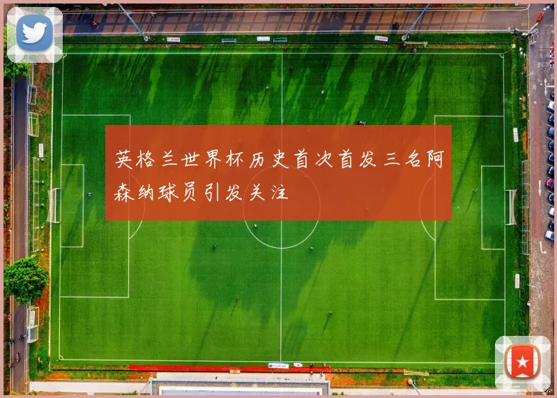英格兰世界杯历史首次首发三名阿森纳球员引发关注